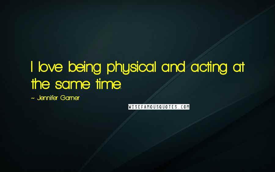 Jennifer Garner Quotes: I love being physical and acting at the same time.