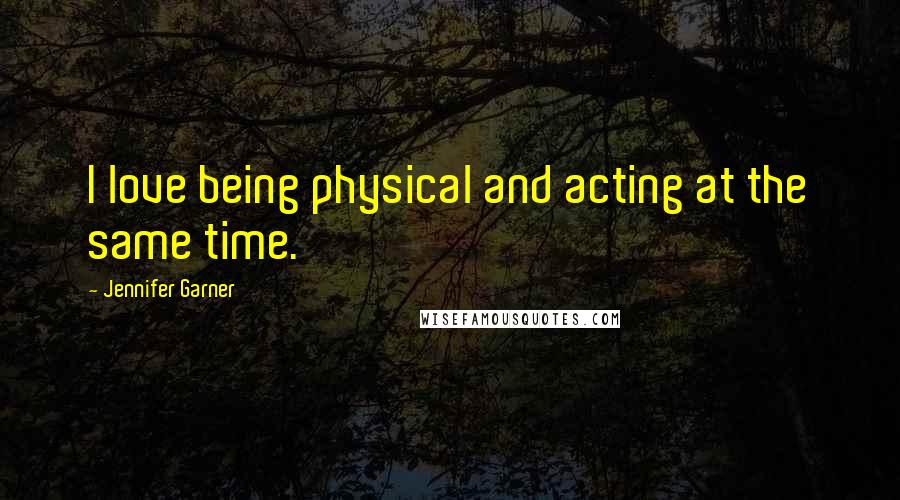 Jennifer Garner Quotes: I love being physical and acting at the same time.