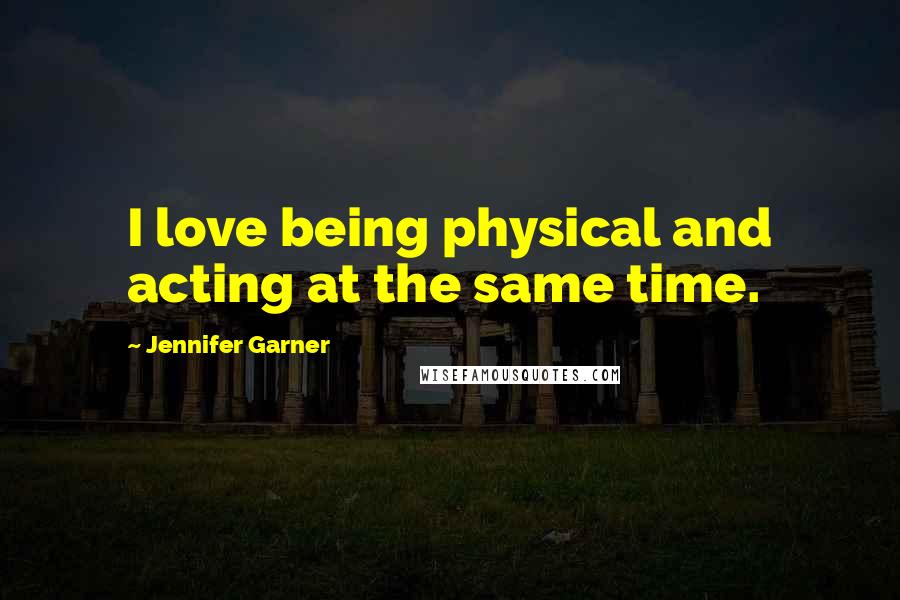 Jennifer Garner Quotes: I love being physical and acting at the same time.