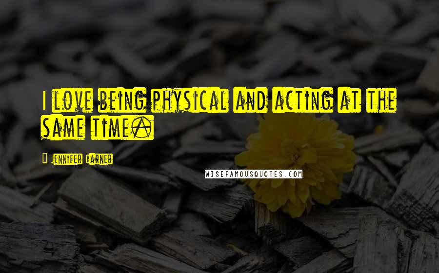 Jennifer Garner Quotes: I love being physical and acting at the same time.