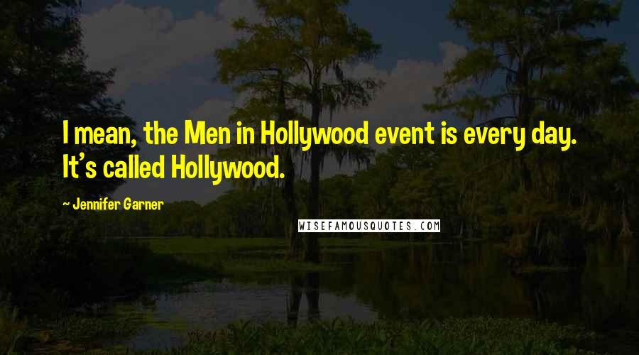Jennifer Garner Quotes: I mean, the Men in Hollywood event is every day. It's called Hollywood.