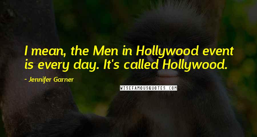 Jennifer Garner Quotes: I mean, the Men in Hollywood event is every day. It's called Hollywood.