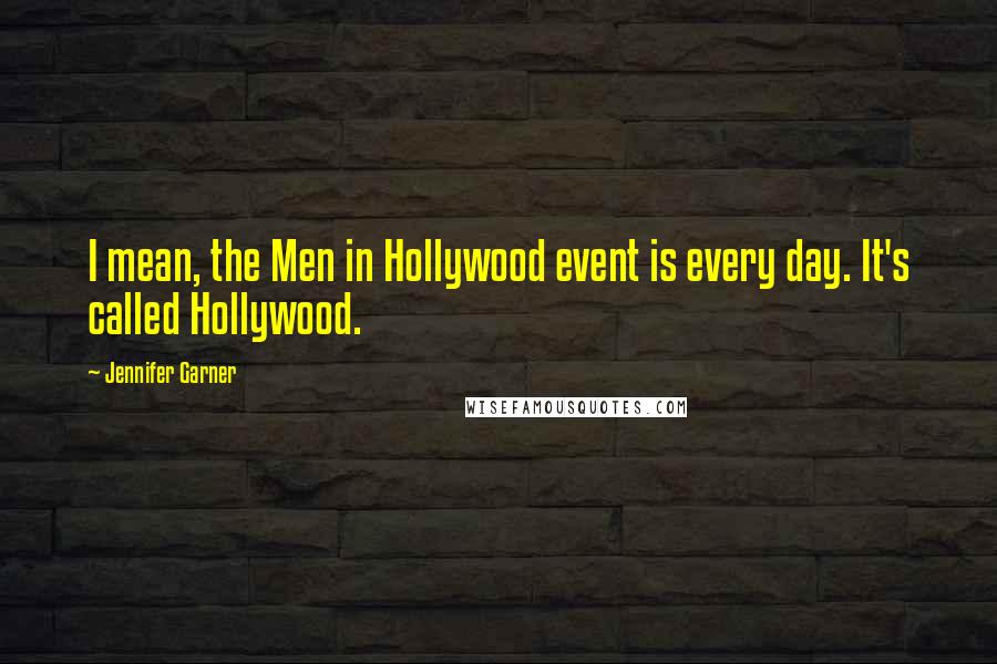 Jennifer Garner Quotes: I mean, the Men in Hollywood event is every day. It's called Hollywood.
