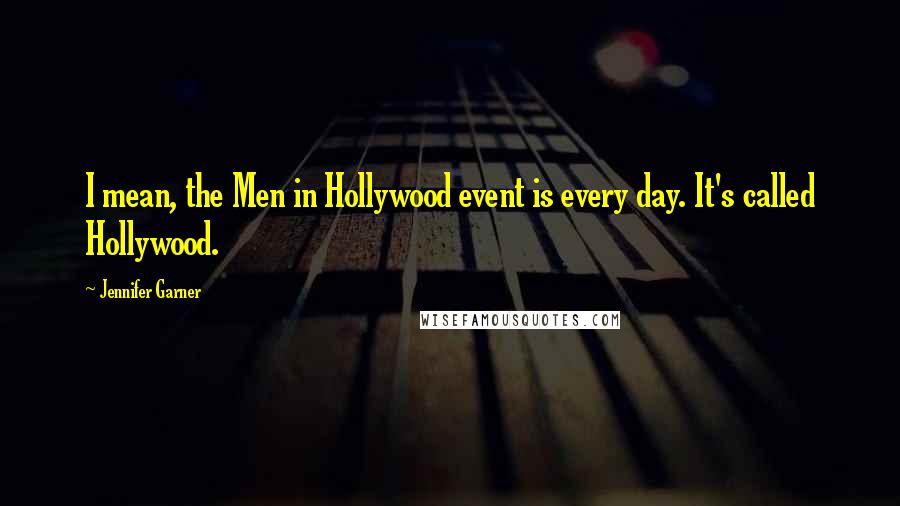 Jennifer Garner Quotes: I mean, the Men in Hollywood event is every day. It's called Hollywood.