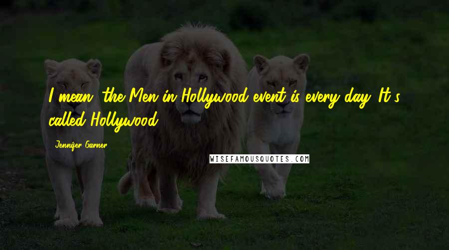 Jennifer Garner Quotes: I mean, the Men in Hollywood event is every day. It's called Hollywood.