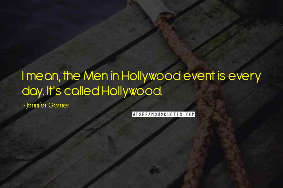 Jennifer Garner Quotes: I mean, the Men in Hollywood event is every day. It's called Hollywood.