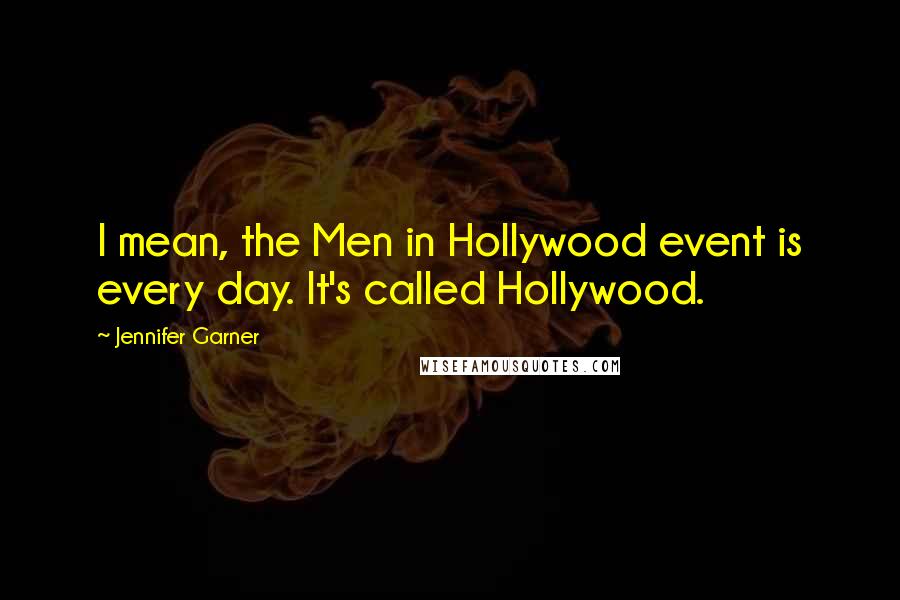 Jennifer Garner Quotes: I mean, the Men in Hollywood event is every day. It's called Hollywood.