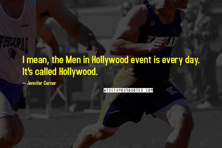 Jennifer Garner Quotes: I mean, the Men in Hollywood event is every day. It's called Hollywood.