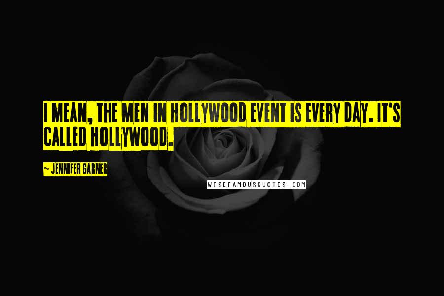 Jennifer Garner Quotes: I mean, the Men in Hollywood event is every day. It's called Hollywood.