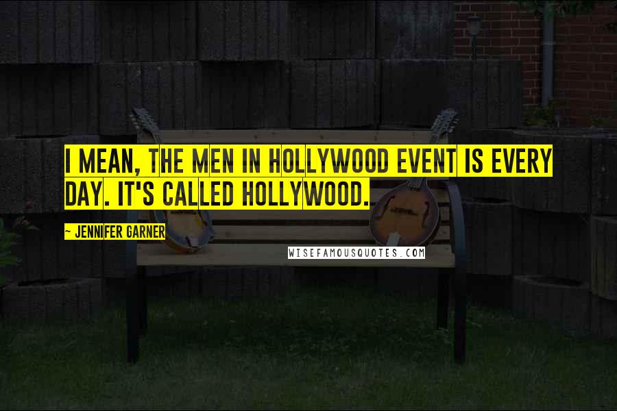 Jennifer Garner Quotes: I mean, the Men in Hollywood event is every day. It's called Hollywood.