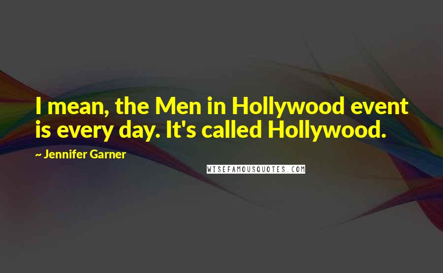 Jennifer Garner Quotes: I mean, the Men in Hollywood event is every day. It's called Hollywood.