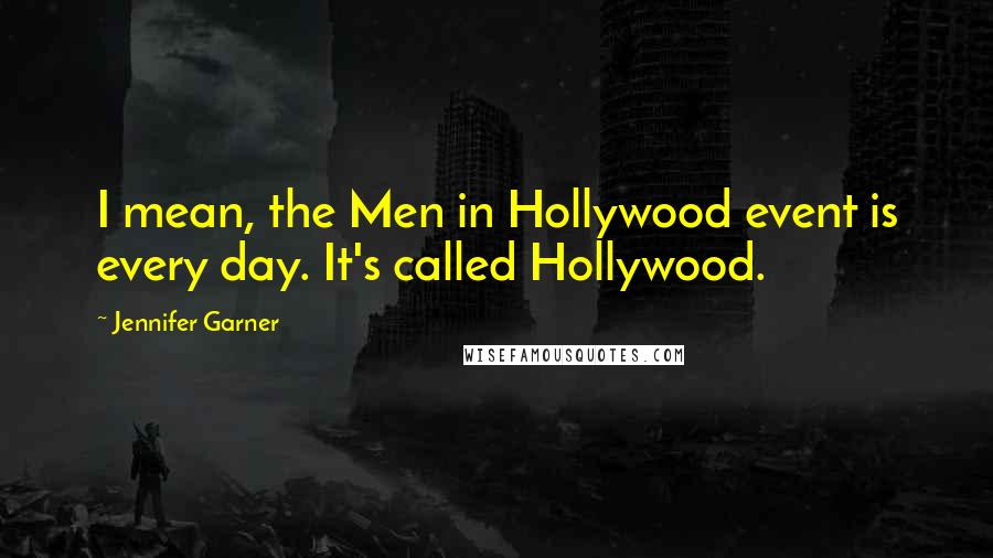 Jennifer Garner Quotes: I mean, the Men in Hollywood event is every day. It's called Hollywood.