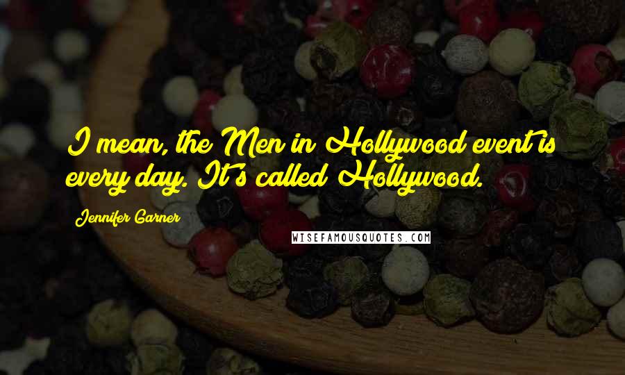 Jennifer Garner Quotes: I mean, the Men in Hollywood event is every day. It's called Hollywood.