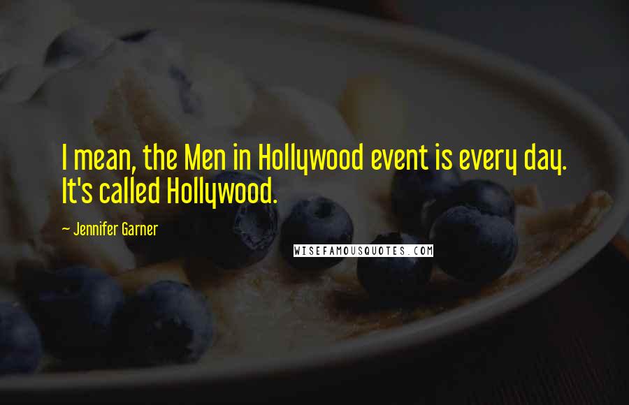 Jennifer Garner Quotes: I mean, the Men in Hollywood event is every day. It's called Hollywood.