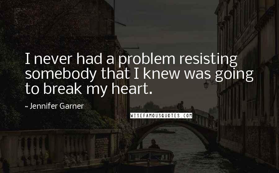 Jennifer Garner Quotes: I never had a problem resisting somebody that I knew was going to break my heart.