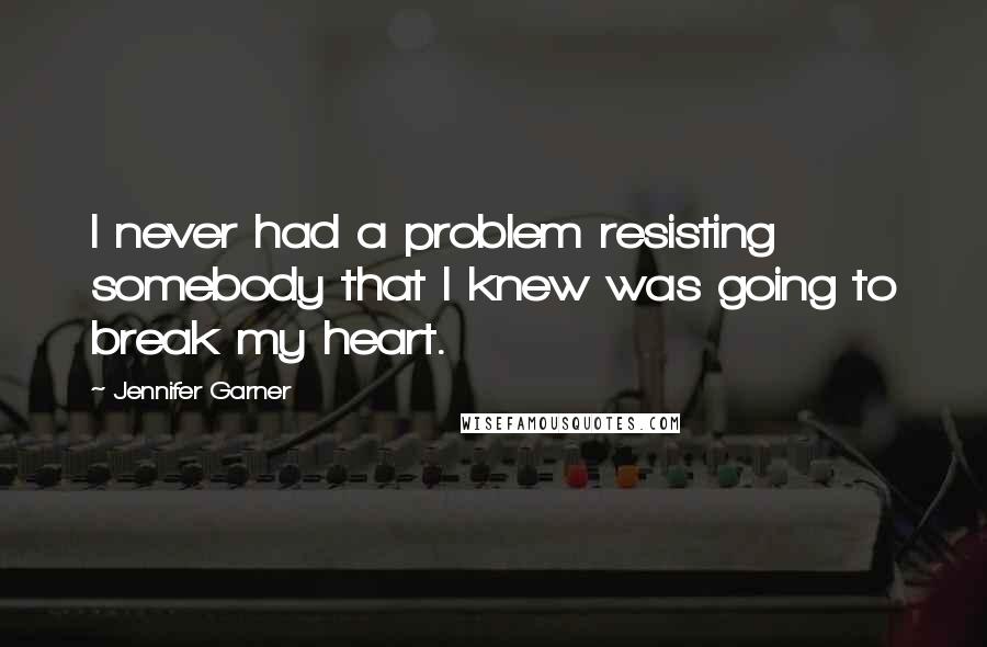 Jennifer Garner Quotes: I never had a problem resisting somebody that I knew was going to break my heart.