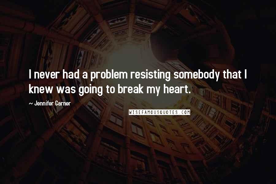 Jennifer Garner Quotes: I never had a problem resisting somebody that I knew was going to break my heart.