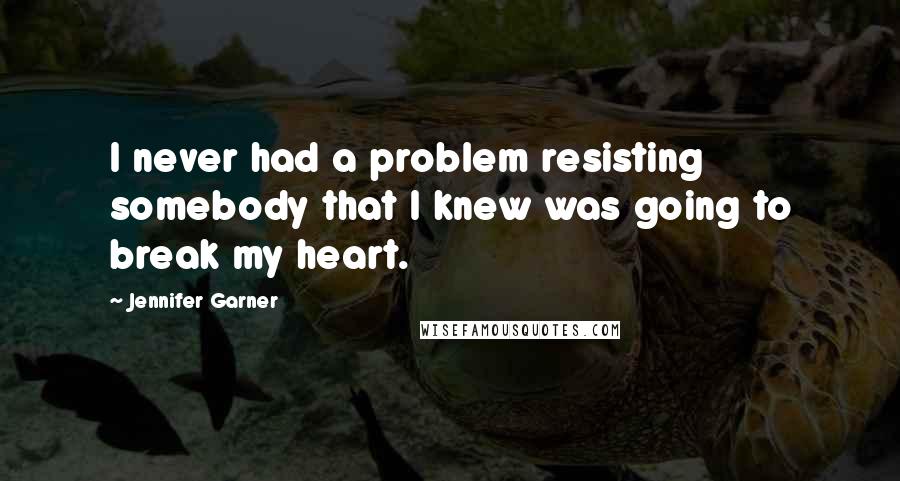 Jennifer Garner Quotes: I never had a problem resisting somebody that I knew was going to break my heart.