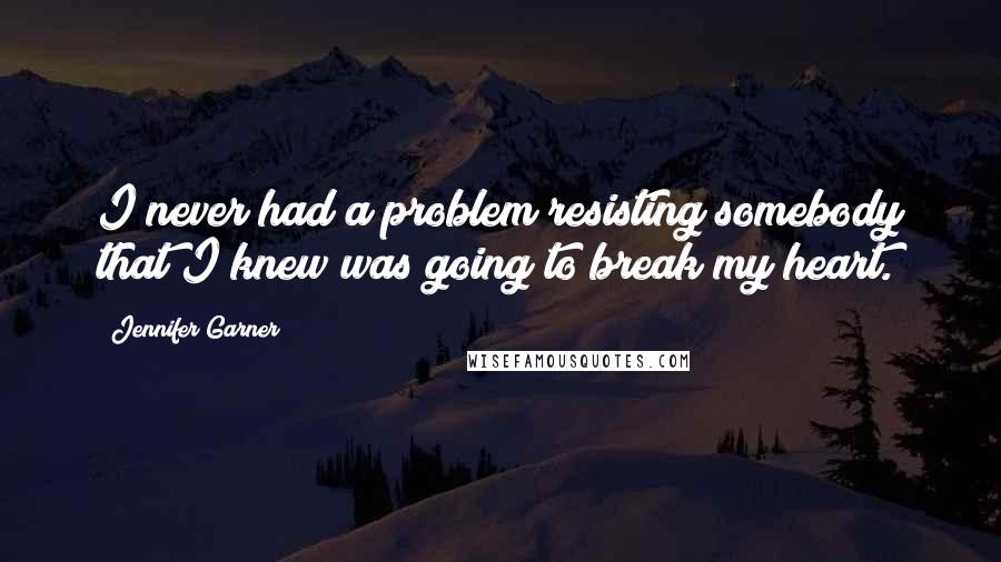 Jennifer Garner Quotes: I never had a problem resisting somebody that I knew was going to break my heart.