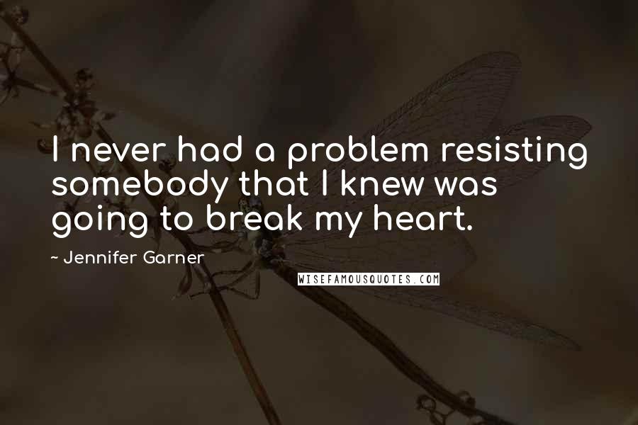 Jennifer Garner Quotes: I never had a problem resisting somebody that I knew was going to break my heart.