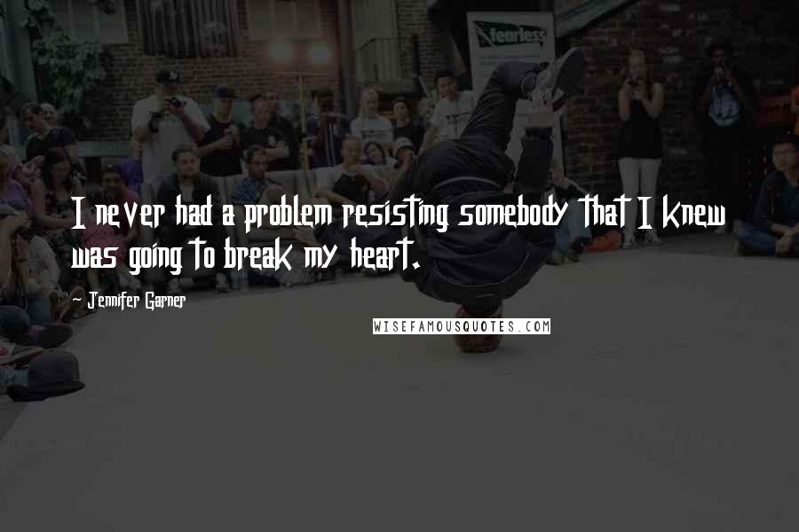Jennifer Garner Quotes: I never had a problem resisting somebody that I knew was going to break my heart.