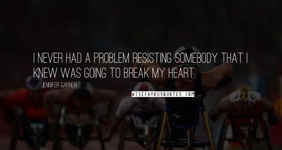 Jennifer Garner Quotes: I never had a problem resisting somebody that I knew was going to break my heart.