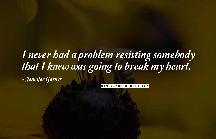 Jennifer Garner Quotes: I never had a problem resisting somebody that I knew was going to break my heart.