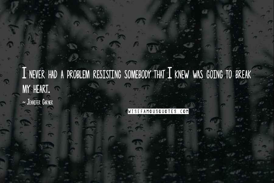 Jennifer Garner Quotes: I never had a problem resisting somebody that I knew was going to break my heart.