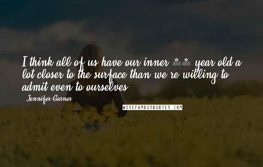 Jennifer Garner Quotes: I think all of us have our inner 13-year-old a lot closer to the surface than we're willing to admit even to ourselves.