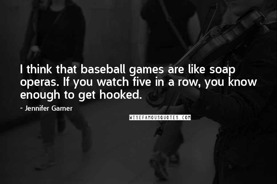 Jennifer Garner Quotes: I think that baseball games are like soap operas. If you watch five in a row, you know enough to get hooked.