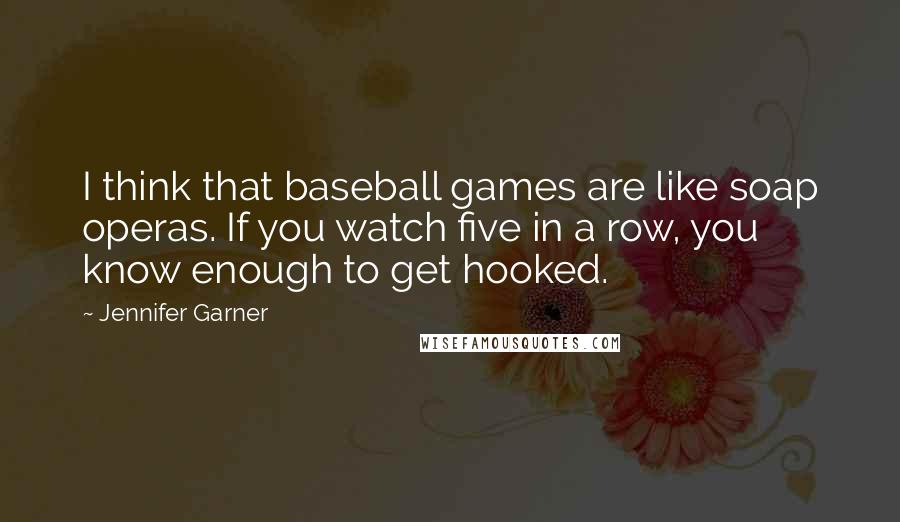 Jennifer Garner Quotes: I think that baseball games are like soap operas. If you watch five in a row, you know enough to get hooked.