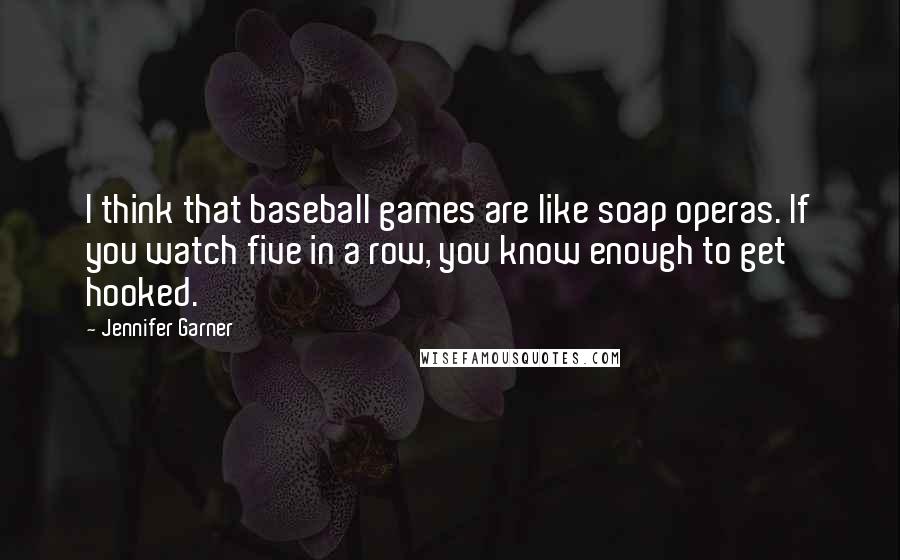 Jennifer Garner Quotes: I think that baseball games are like soap operas. If you watch five in a row, you know enough to get hooked.