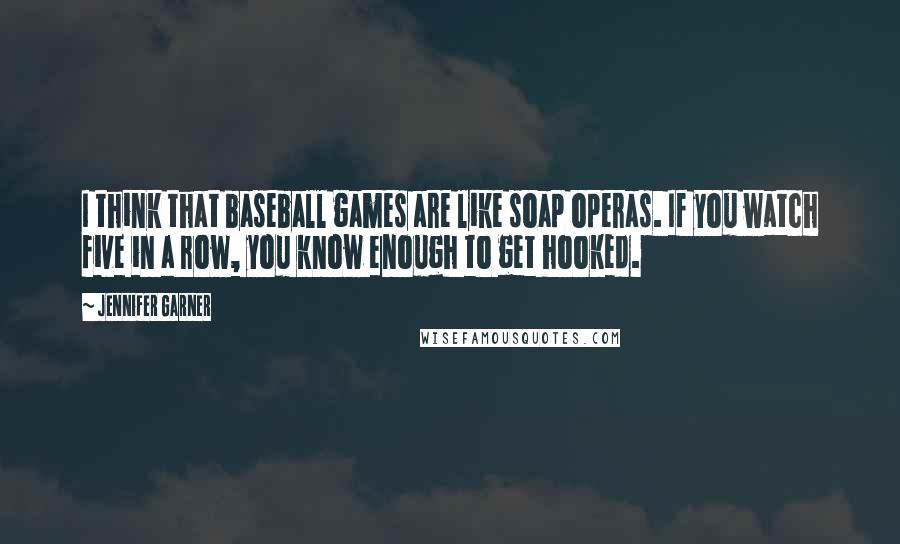 Jennifer Garner Quotes: I think that baseball games are like soap operas. If you watch five in a row, you know enough to get hooked.