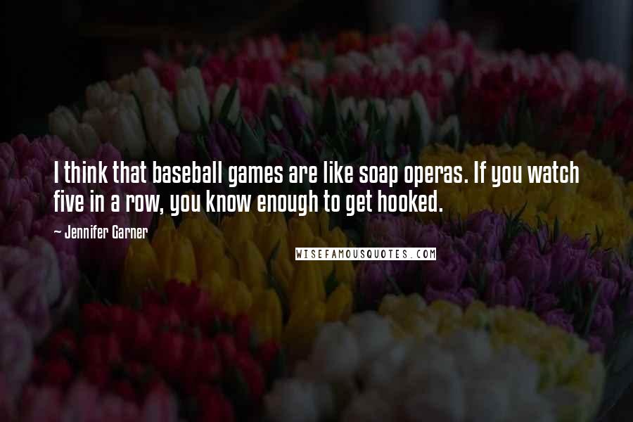 Jennifer Garner Quotes: I think that baseball games are like soap operas. If you watch five in a row, you know enough to get hooked.