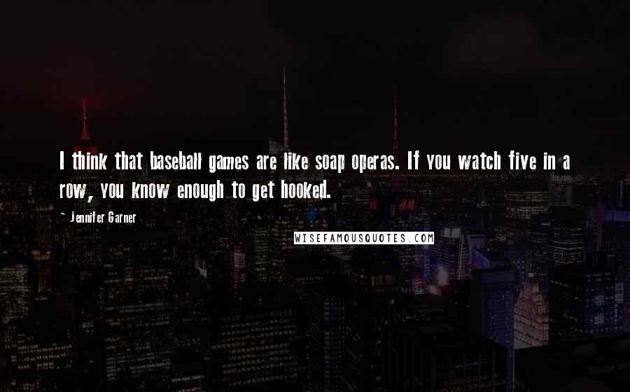 Jennifer Garner Quotes: I think that baseball games are like soap operas. If you watch five in a row, you know enough to get hooked.