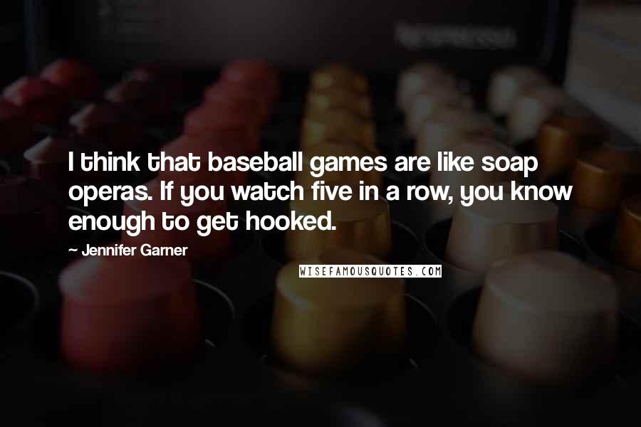 Jennifer Garner Quotes: I think that baseball games are like soap operas. If you watch five in a row, you know enough to get hooked.