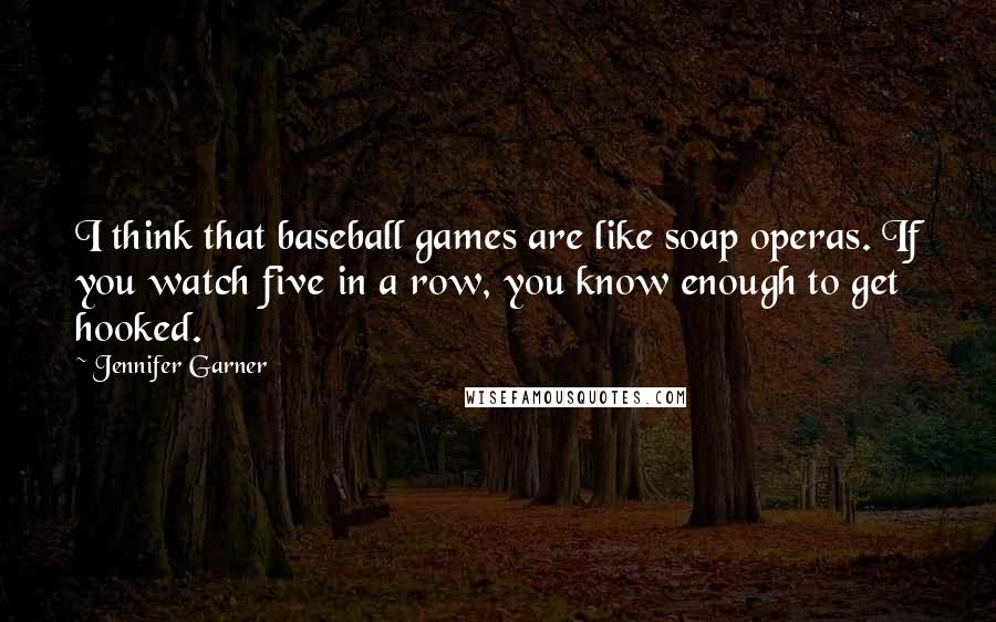 Jennifer Garner Quotes: I think that baseball games are like soap operas. If you watch five in a row, you know enough to get hooked.