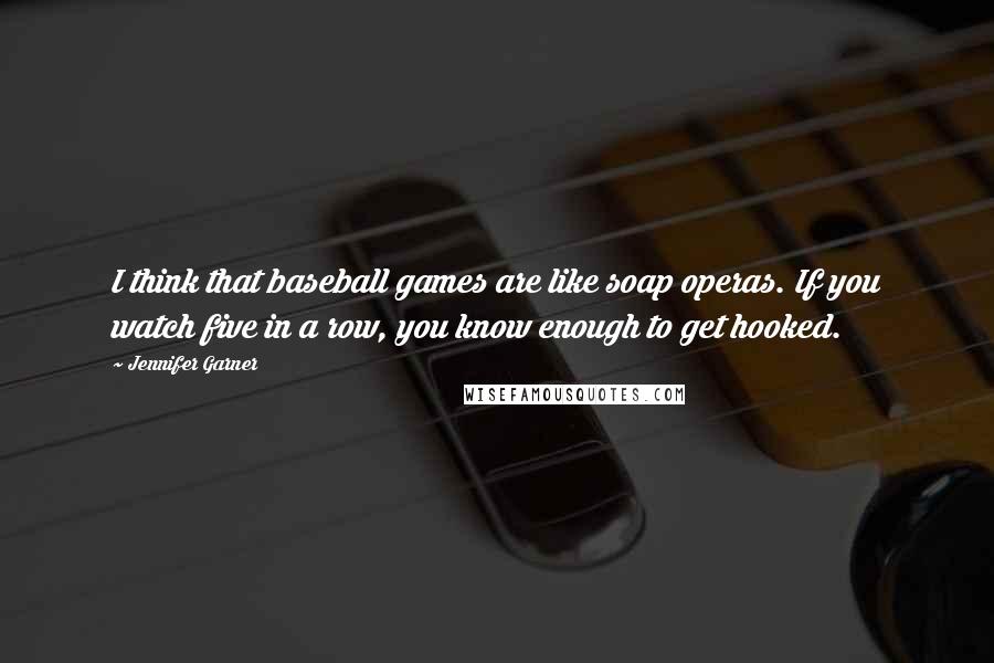 Jennifer Garner Quotes: I think that baseball games are like soap operas. If you watch five in a row, you know enough to get hooked.