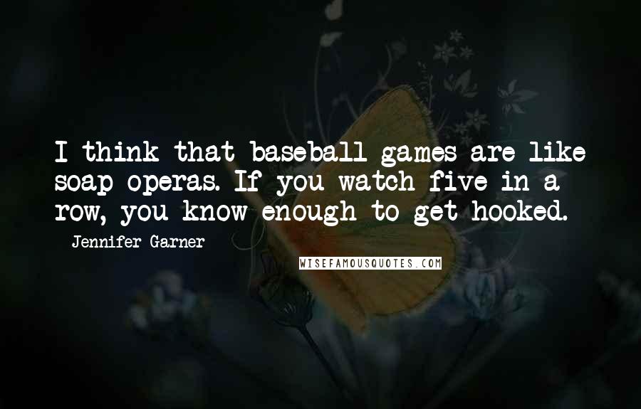 Jennifer Garner Quotes: I think that baseball games are like soap operas. If you watch five in a row, you know enough to get hooked.