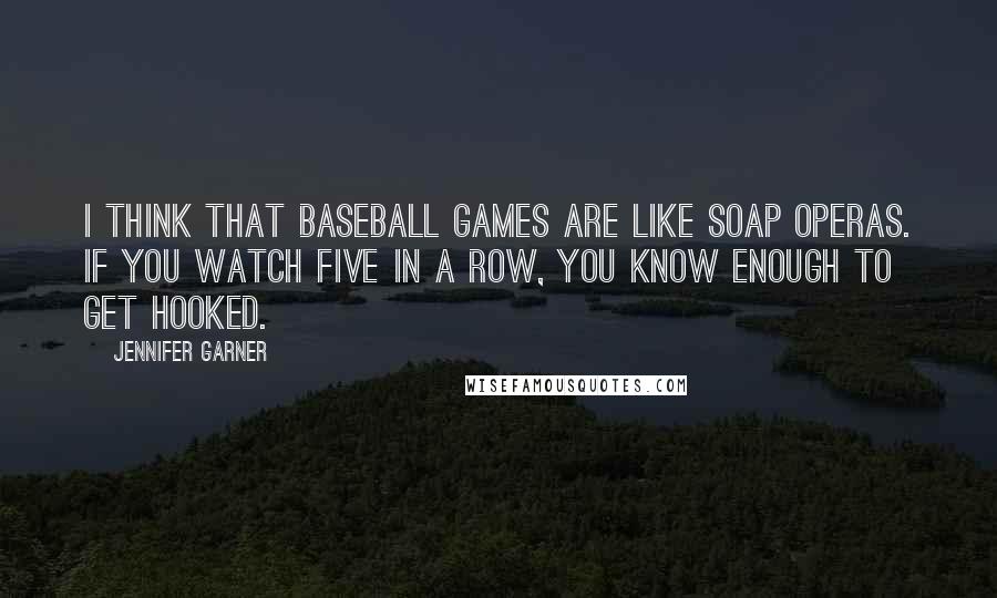 Jennifer Garner Quotes: I think that baseball games are like soap operas. If you watch five in a row, you know enough to get hooked.