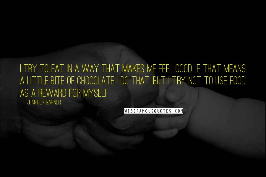 Jennifer Garner Quotes: I try to eat in a way that makes me feel good. If that means a little bite of chocolate I do that, but I try not to use food as a reward for myself.