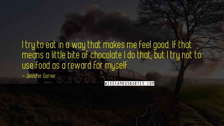 Jennifer Garner Quotes: I try to eat in a way that makes me feel good. If that means a little bite of chocolate I do that, but I try not to use food as a reward for myself.