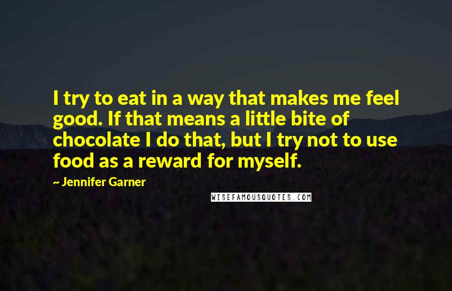 Jennifer Garner Quotes: I try to eat in a way that makes me feel good. If that means a little bite of chocolate I do that, but I try not to use food as a reward for myself.