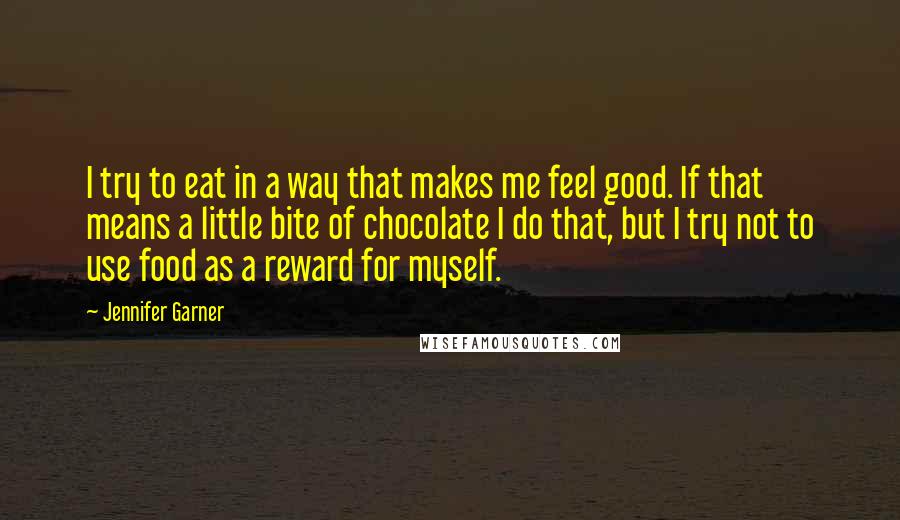 Jennifer Garner Quotes: I try to eat in a way that makes me feel good. If that means a little bite of chocolate I do that, but I try not to use food as a reward for myself.