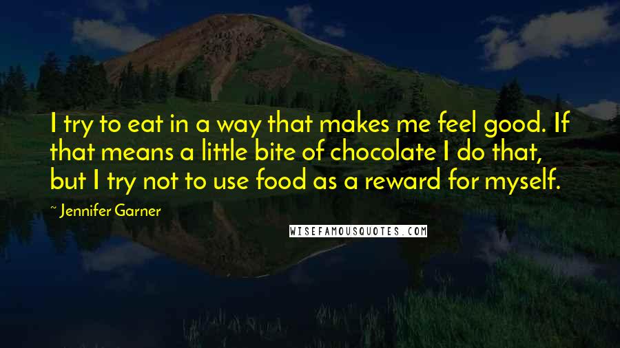 Jennifer Garner Quotes: I try to eat in a way that makes me feel good. If that means a little bite of chocolate I do that, but I try not to use food as a reward for myself.