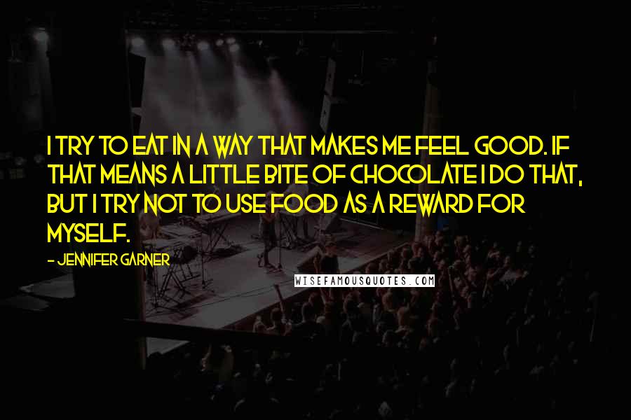 Jennifer Garner Quotes: I try to eat in a way that makes me feel good. If that means a little bite of chocolate I do that, but I try not to use food as a reward for myself.