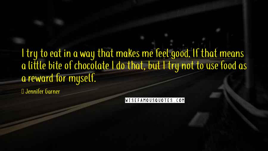 Jennifer Garner Quotes: I try to eat in a way that makes me feel good. If that means a little bite of chocolate I do that, but I try not to use food as a reward for myself.