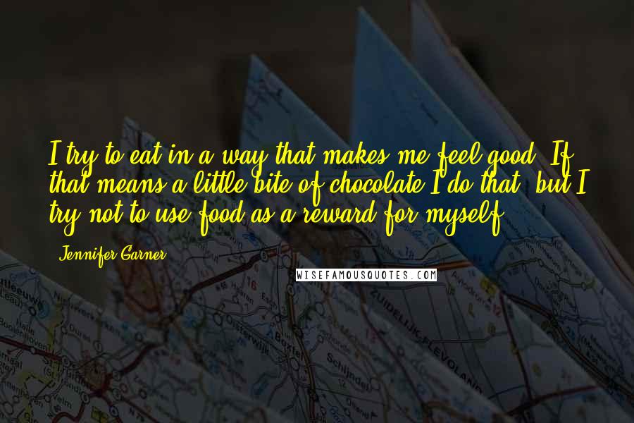 Jennifer Garner Quotes: I try to eat in a way that makes me feel good. If that means a little bite of chocolate I do that, but I try not to use food as a reward for myself.