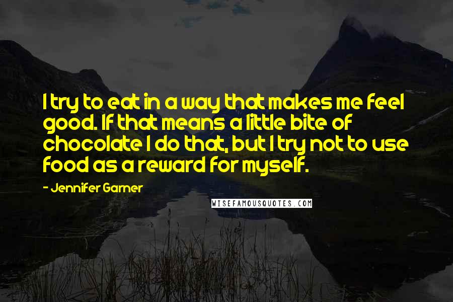 Jennifer Garner Quotes: I try to eat in a way that makes me feel good. If that means a little bite of chocolate I do that, but I try not to use food as a reward for myself.