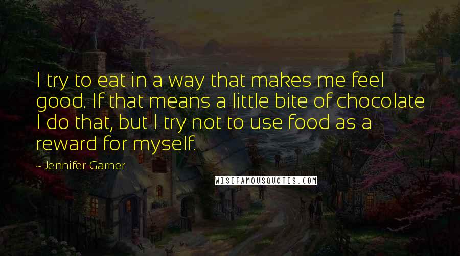 Jennifer Garner Quotes: I try to eat in a way that makes me feel good. If that means a little bite of chocolate I do that, but I try not to use food as a reward for myself.